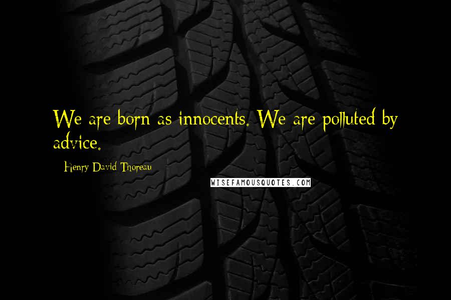 Henry David Thoreau Quotes: We are born as innocents. We are polluted by advice.