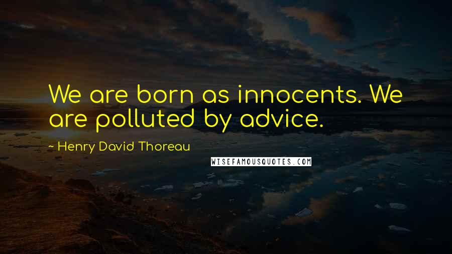 Henry David Thoreau Quotes: We are born as innocents. We are polluted by advice.