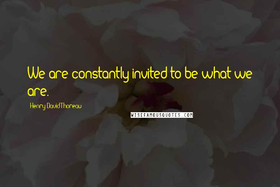 Henry David Thoreau Quotes: We are constantly invited to be what we are.