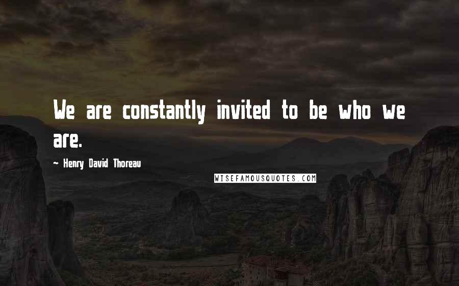 Henry David Thoreau Quotes: We are constantly invited to be who we are.