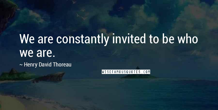 Henry David Thoreau Quotes: We are constantly invited to be who we are.