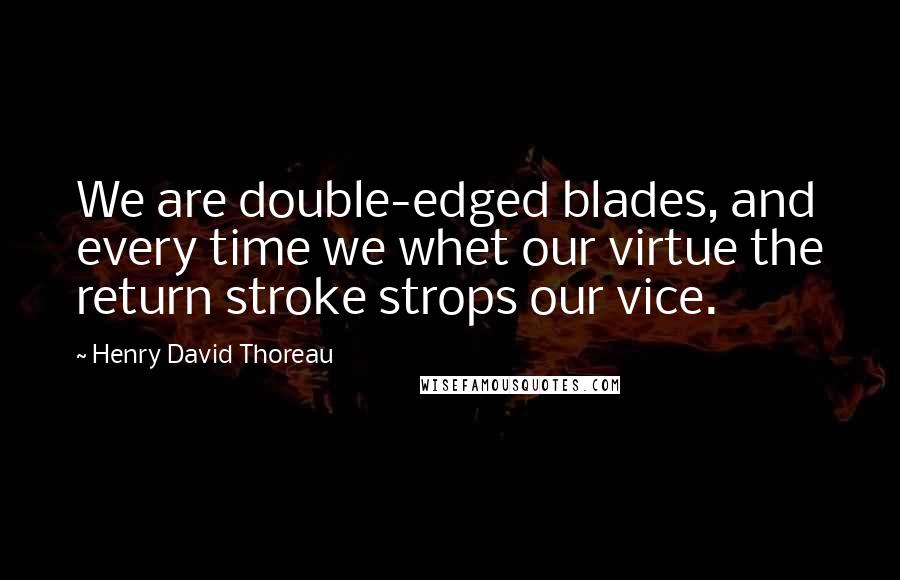 Henry David Thoreau Quotes: We are double-edged blades, and every time we whet our virtue the return stroke strops our vice.