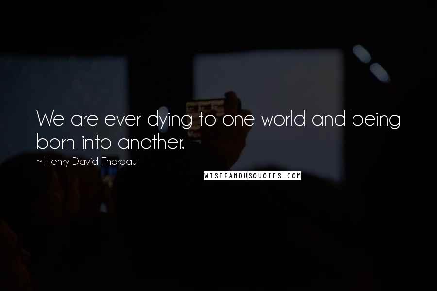 Henry David Thoreau Quotes: We are ever dying to one world and being born into another.