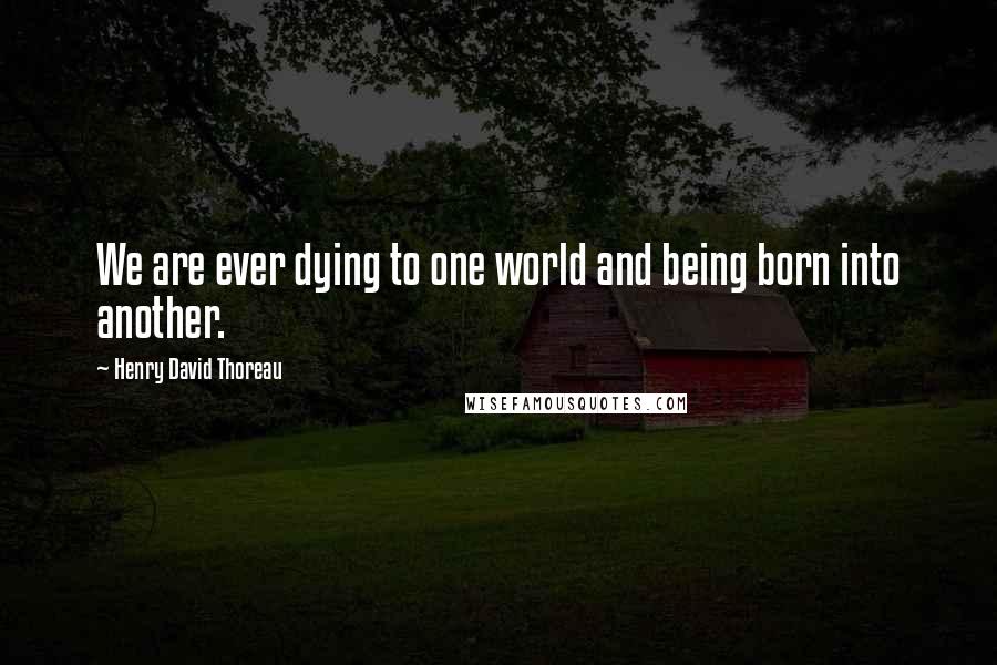 Henry David Thoreau Quotes: We are ever dying to one world and being born into another.