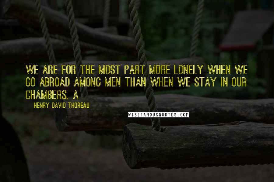 Henry David Thoreau Quotes: We are for the most part more lonely when we go abroad among men than when we stay in our chambers. A