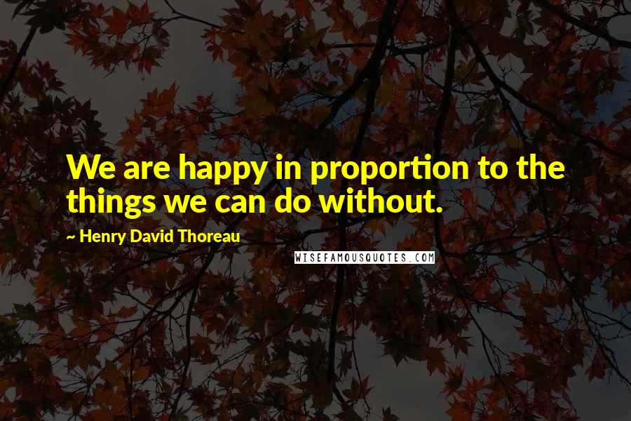 Henry David Thoreau Quotes: We are happy in proportion to the things we can do without.