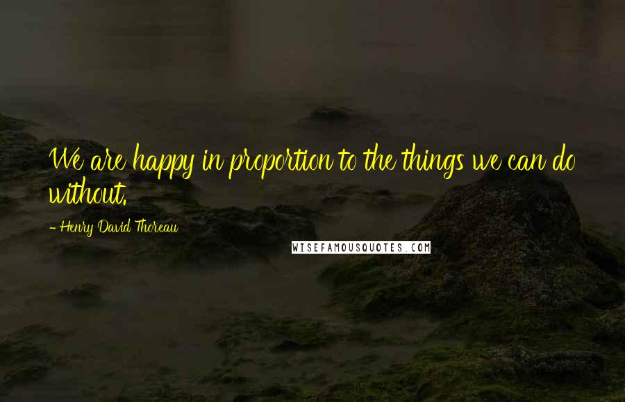 Henry David Thoreau Quotes: We are happy in proportion to the things we can do without.