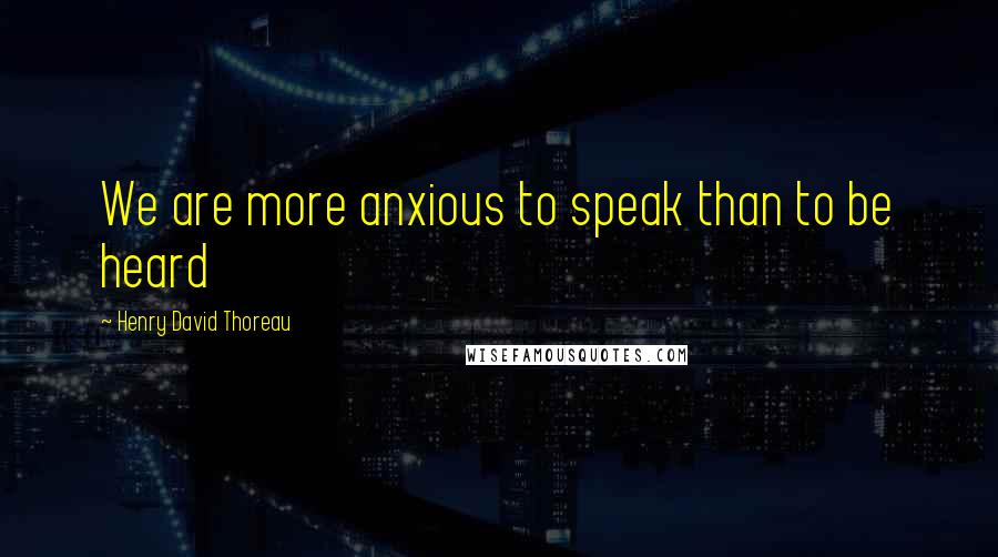 Henry David Thoreau Quotes: We are more anxious to speak than to be heard