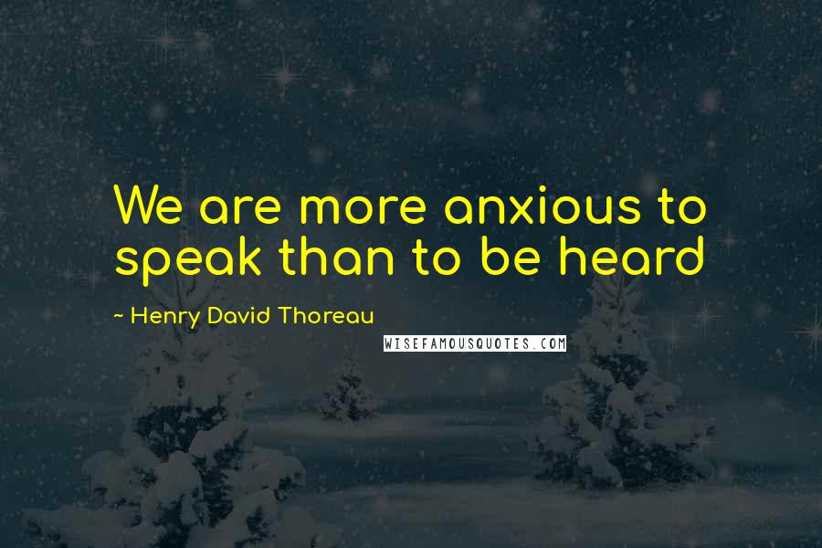 Henry David Thoreau Quotes: We are more anxious to speak than to be heard