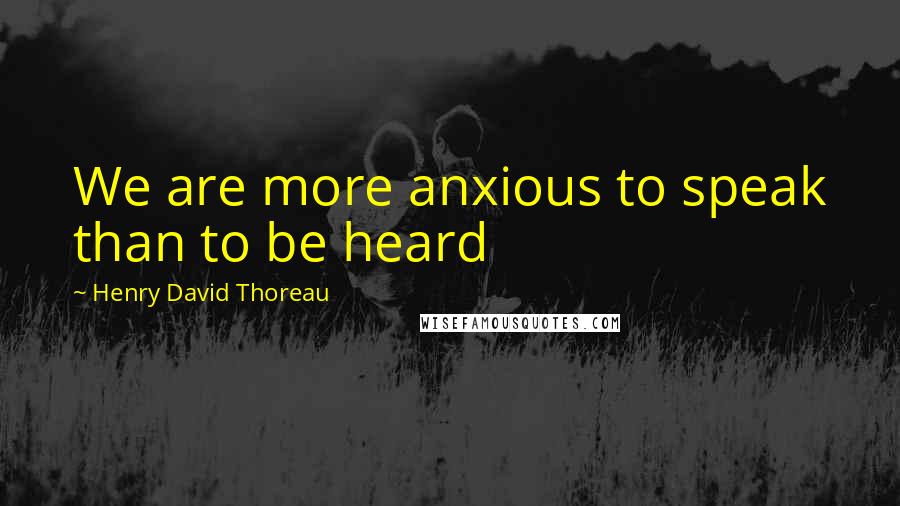 Henry David Thoreau Quotes: We are more anxious to speak than to be heard