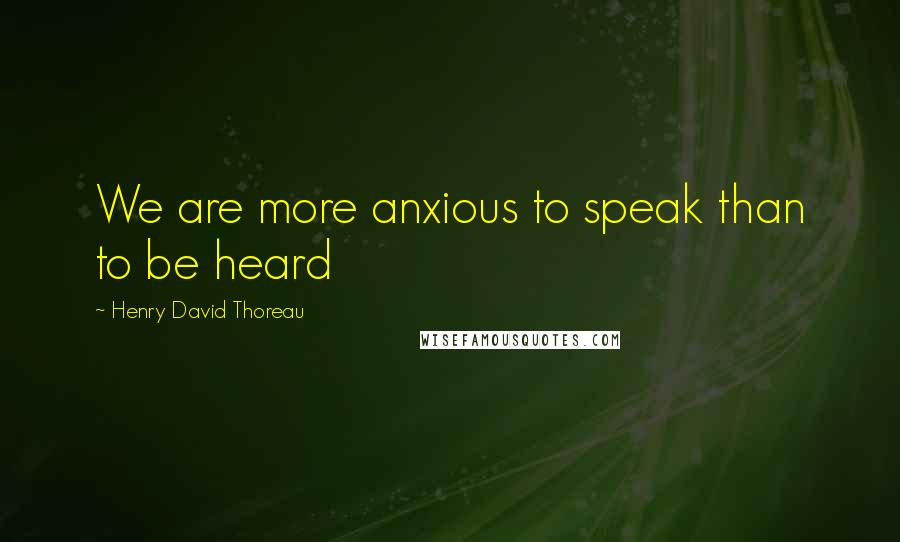 Henry David Thoreau Quotes: We are more anxious to speak than to be heard