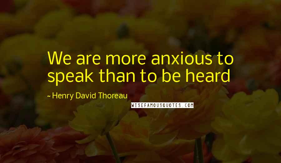 Henry David Thoreau Quotes: We are more anxious to speak than to be heard
