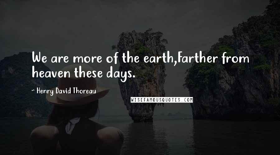 Henry David Thoreau Quotes: We are more of the earth,Farther from heaven these days.