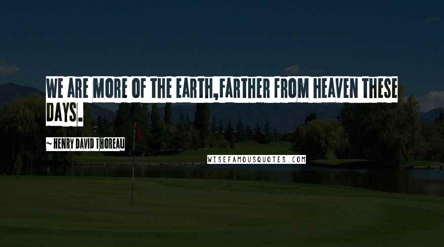 Henry David Thoreau Quotes: We are more of the earth,Farther from heaven these days.