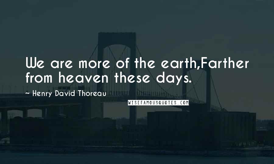 Henry David Thoreau Quotes: We are more of the earth,Farther from heaven these days.