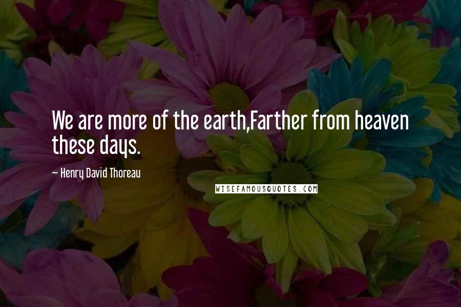 Henry David Thoreau Quotes: We are more of the earth,Farther from heaven these days.