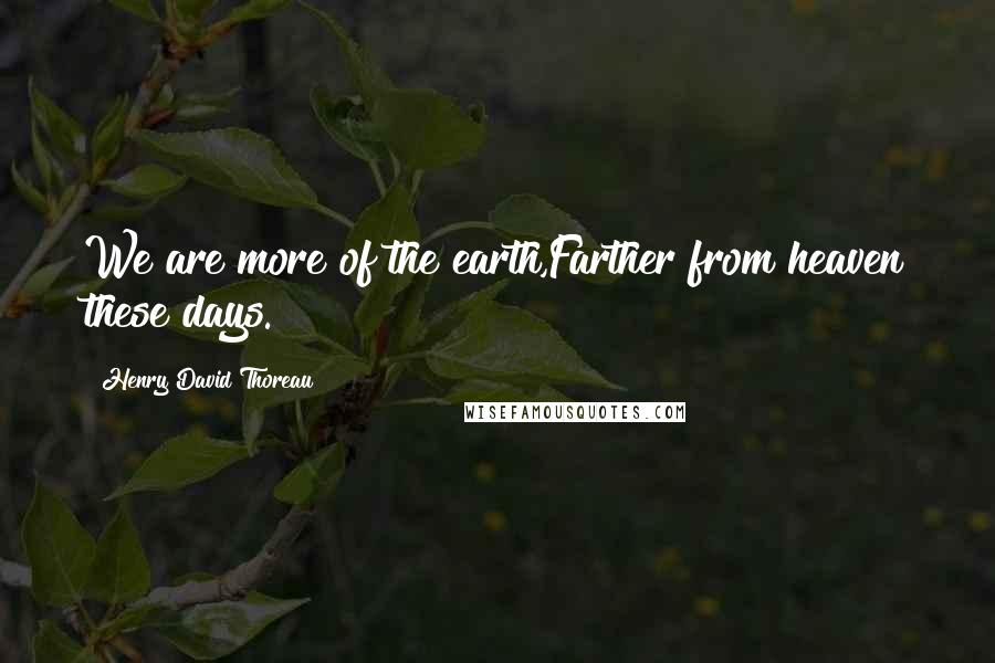 Henry David Thoreau Quotes: We are more of the earth,Farther from heaven these days.