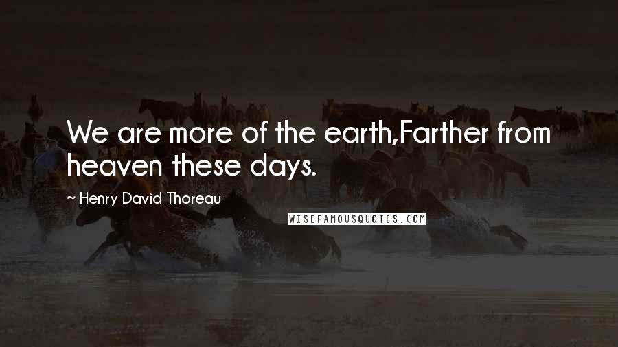 Henry David Thoreau Quotes: We are more of the earth,Farther from heaven these days.