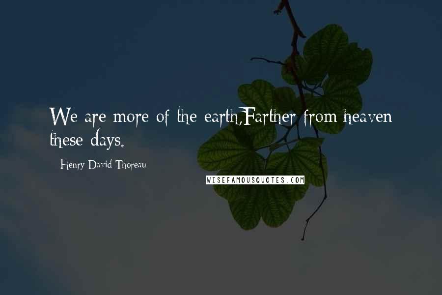 Henry David Thoreau Quotes: We are more of the earth,Farther from heaven these days.