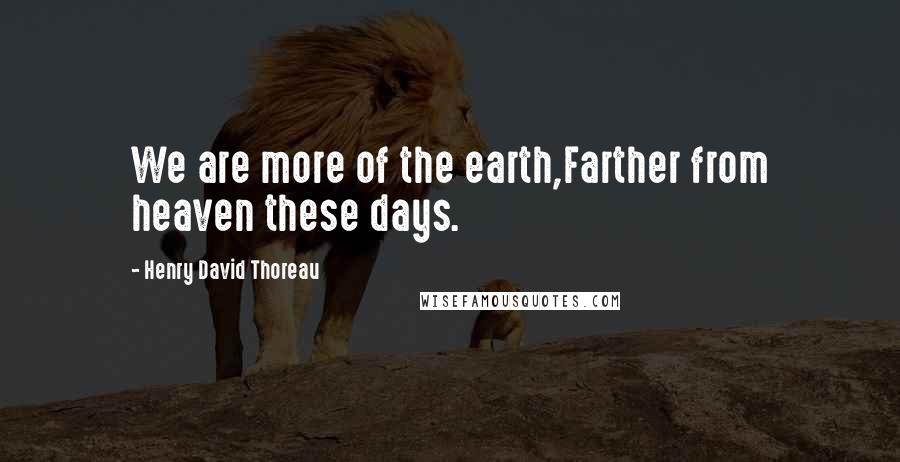 Henry David Thoreau Quotes: We are more of the earth,Farther from heaven these days.