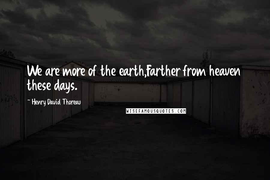 Henry David Thoreau Quotes: We are more of the earth,Farther from heaven these days.