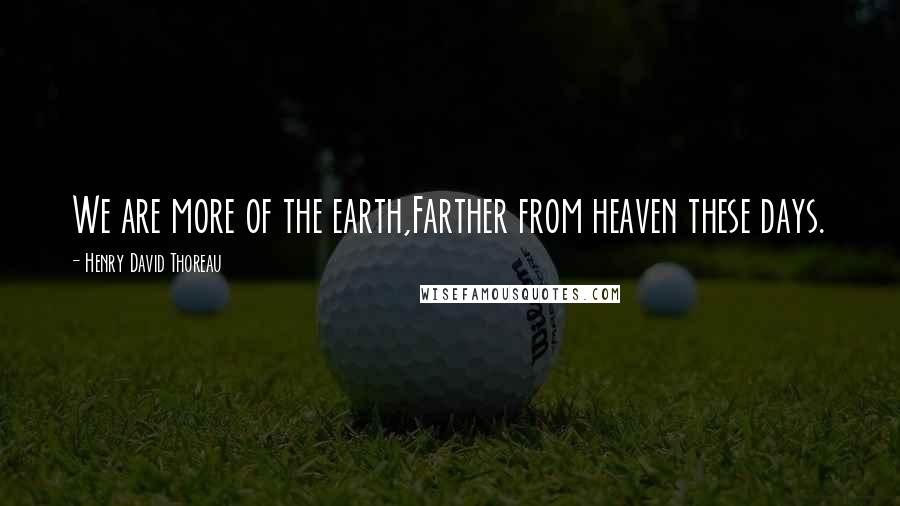 Henry David Thoreau Quotes: We are more of the earth,Farther from heaven these days.