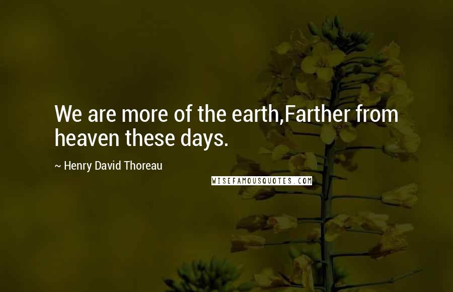 Henry David Thoreau Quotes: We are more of the earth,Farther from heaven these days.