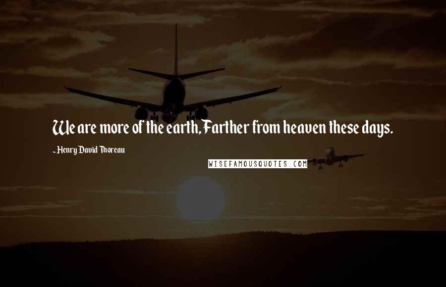 Henry David Thoreau Quotes: We are more of the earth,Farther from heaven these days.