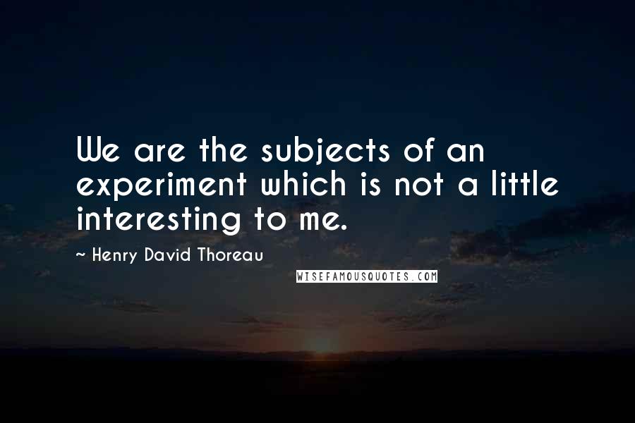 Henry David Thoreau Quotes: We are the subjects of an experiment which is not a little interesting to me.