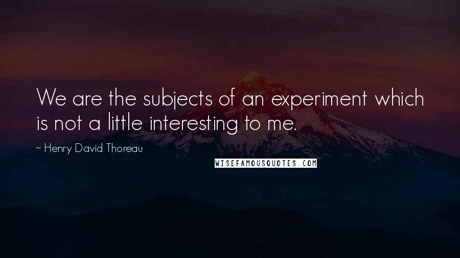 Henry David Thoreau Quotes: We are the subjects of an experiment which is not a little interesting to me.