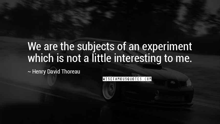Henry David Thoreau Quotes: We are the subjects of an experiment which is not a little interesting to me.