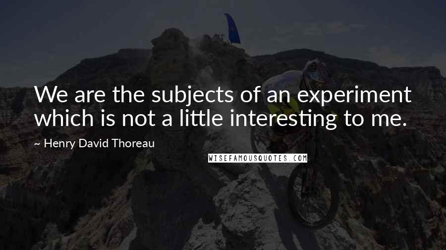 Henry David Thoreau Quotes: We are the subjects of an experiment which is not a little interesting to me.