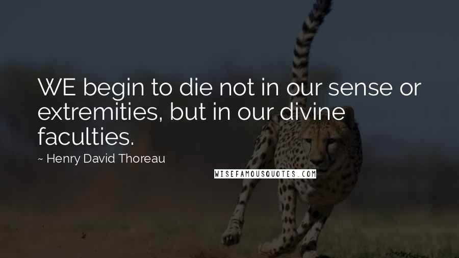 Henry David Thoreau Quotes: WE begin to die not in our sense or extremities, but in our divine faculties.