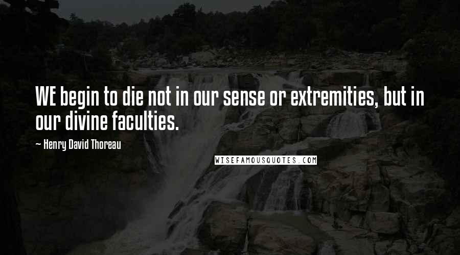 Henry David Thoreau Quotes: WE begin to die not in our sense or extremities, but in our divine faculties.