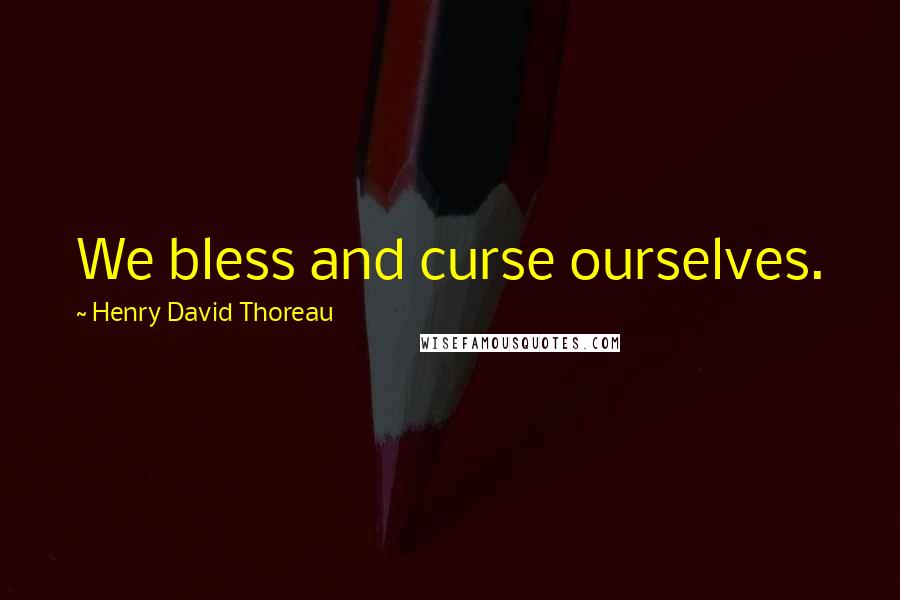 Henry David Thoreau Quotes: We bless and curse ourselves.