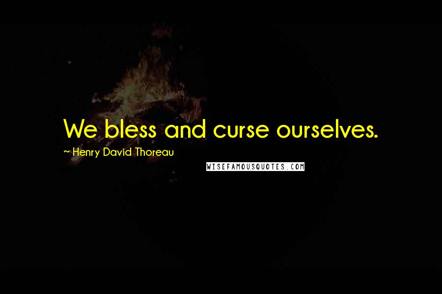Henry David Thoreau Quotes: We bless and curse ourselves.