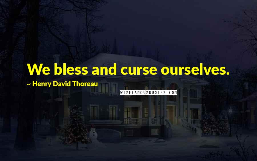 Henry David Thoreau Quotes: We bless and curse ourselves.