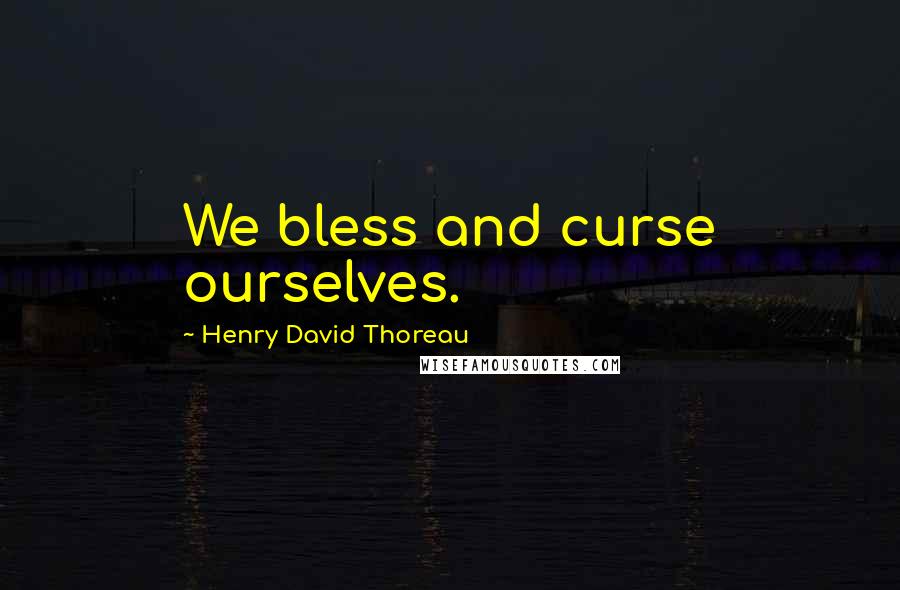 Henry David Thoreau Quotes: We bless and curse ourselves.