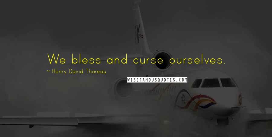 Henry David Thoreau Quotes: We bless and curse ourselves.