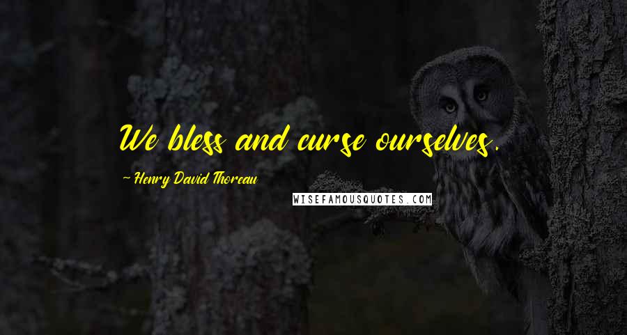 Henry David Thoreau Quotes: We bless and curse ourselves.