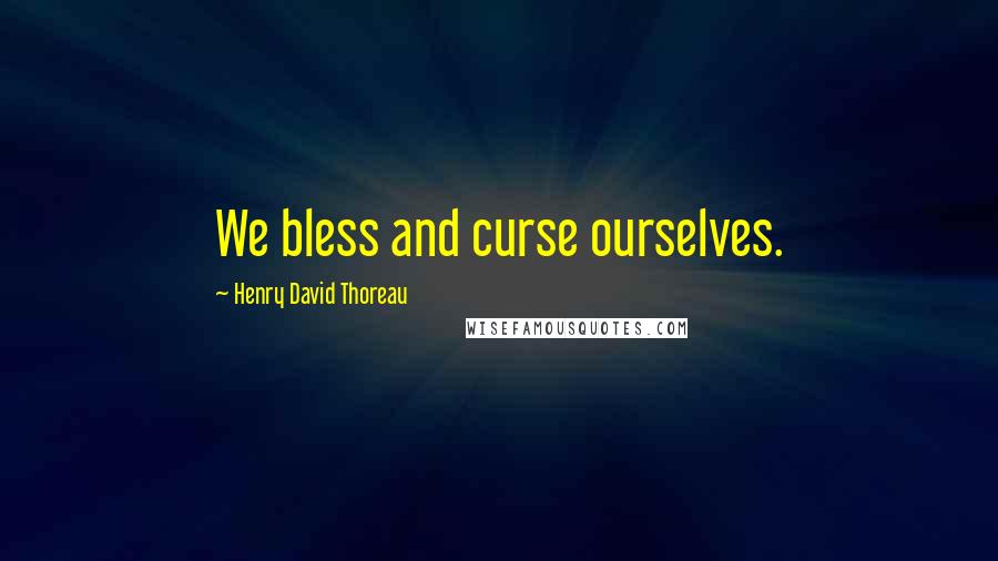 Henry David Thoreau Quotes: We bless and curse ourselves.