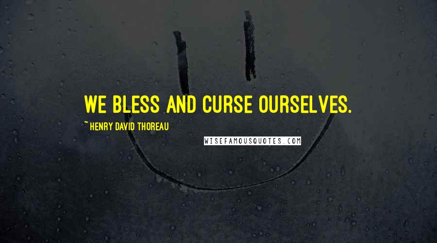 Henry David Thoreau Quotes: We bless and curse ourselves.
