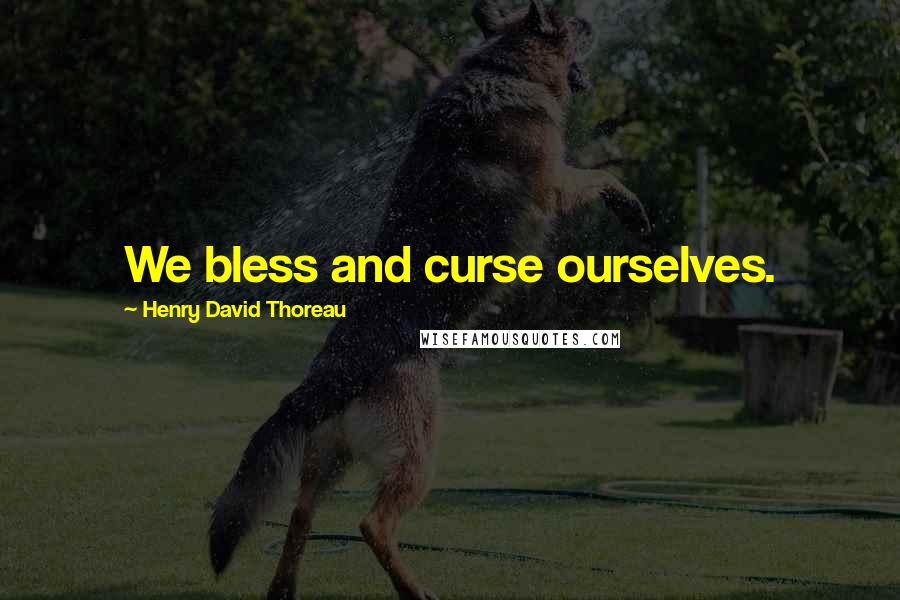 Henry David Thoreau Quotes: We bless and curse ourselves.