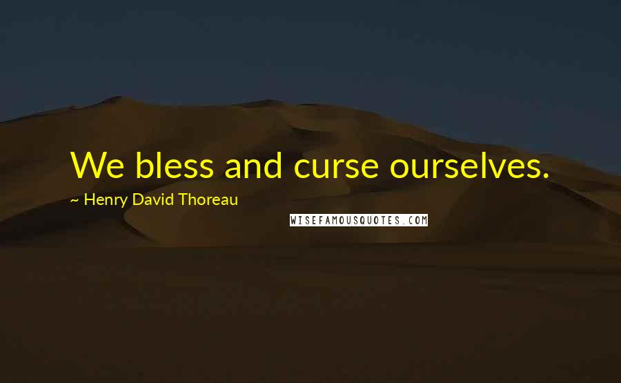 Henry David Thoreau Quotes: We bless and curse ourselves.
