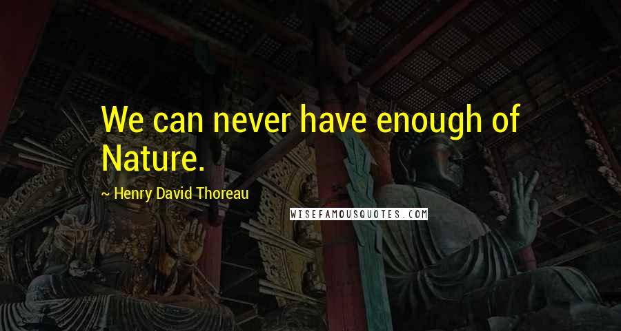 Henry David Thoreau Quotes: We can never have enough of Nature.
