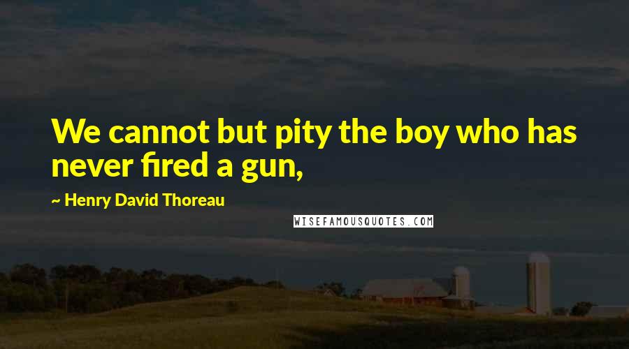 Henry David Thoreau Quotes: We cannot but pity the boy who has never fired a gun,