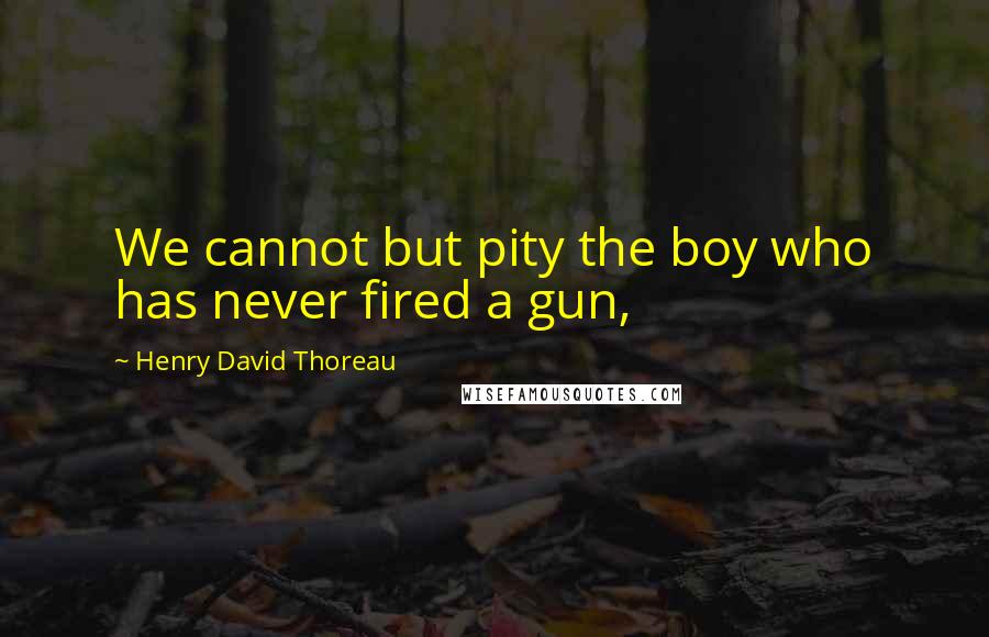 Henry David Thoreau Quotes: We cannot but pity the boy who has never fired a gun,