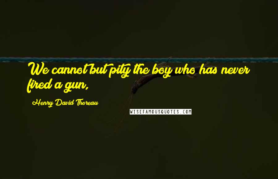 Henry David Thoreau Quotes: We cannot but pity the boy who has never fired a gun,