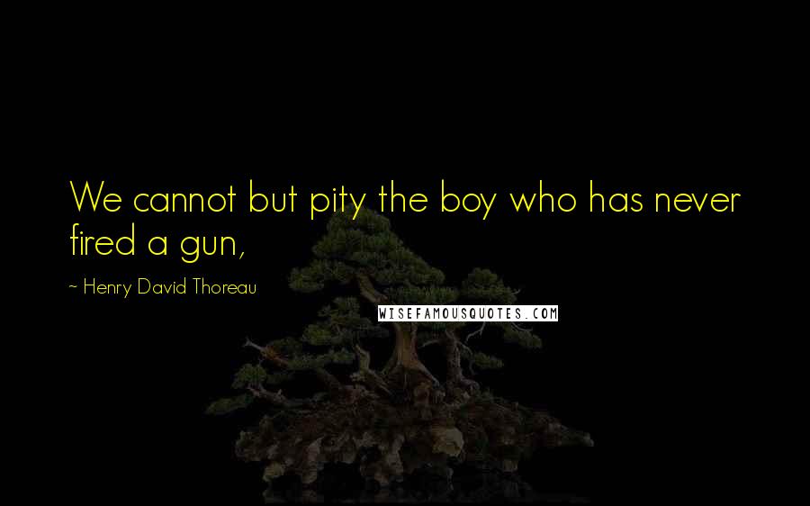 Henry David Thoreau Quotes: We cannot but pity the boy who has never fired a gun,