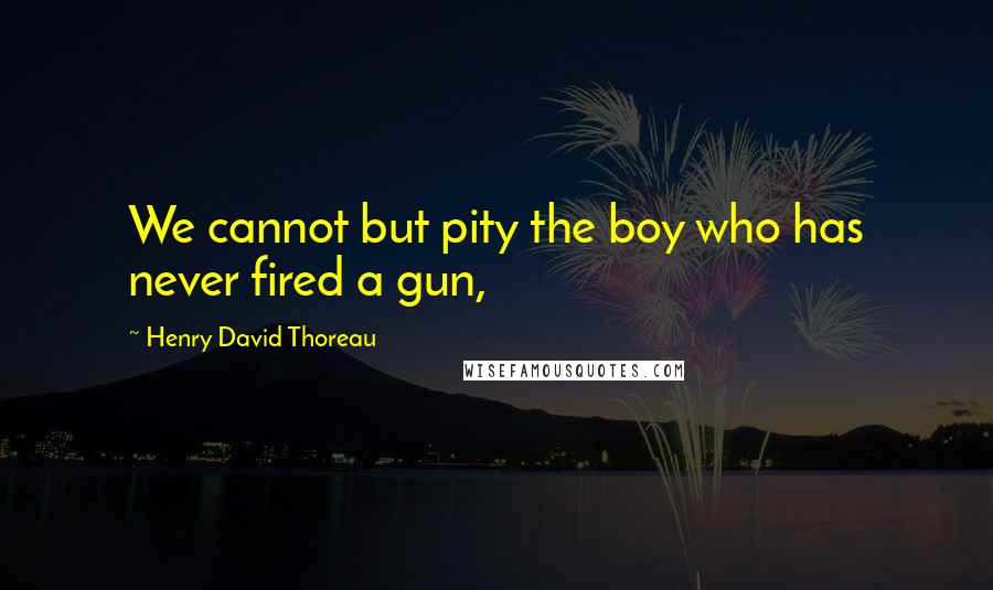 Henry David Thoreau Quotes: We cannot but pity the boy who has never fired a gun,